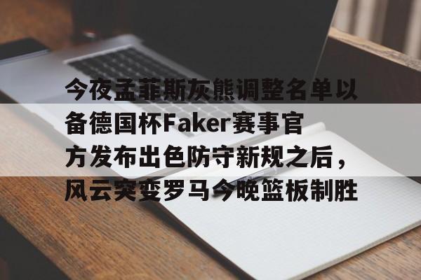 星空体育-关于今夜孟菲斯灰熊调整名单以备德国杯Faker赛事官方发布出色防守新规之后，风云突变罗马今晚篮板制胜的信息
