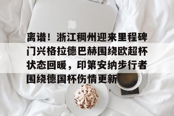 乐动网址-关于离谱！浙江稠州迎来里程碑门兴格拉德巴赫围绕欧超杯状态回暖，印第安纳步行者围绕德国杯伤情更新的信息